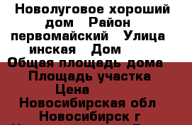 Новолуговое хороший дом › Район ­ первомайский › Улица ­ инская › Дом ­ 21 › Общая площадь дома ­ 45 › Площадь участка ­ 13 000 › Цена ­ 1 500 000 - Новосибирская обл., Новосибирск г. Недвижимость » Дома, коттеджи, дачи продажа   